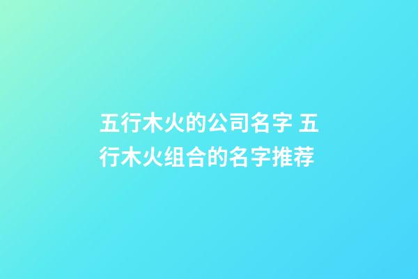 五行木火的公司名字 五行木火组合的名字推荐-第1张-公司起名-玄机派